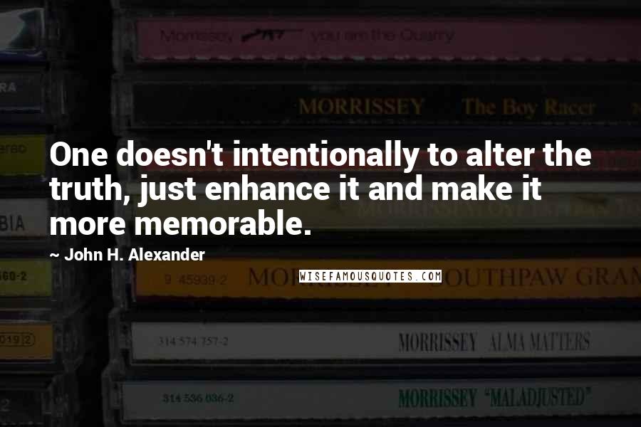 John H. Alexander Quotes: One doesn't intentionally to alter the truth, just enhance it and make it more memorable.