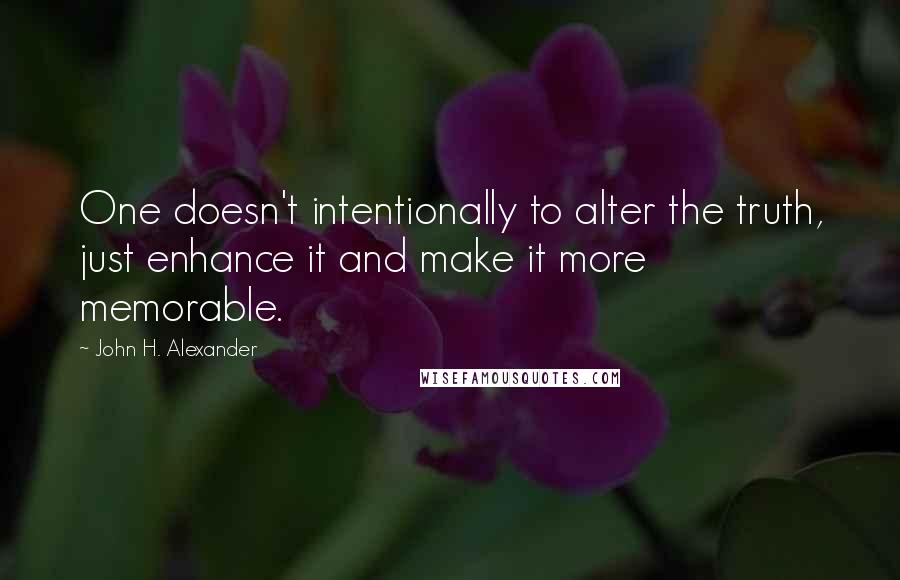 John H. Alexander Quotes: One doesn't intentionally to alter the truth, just enhance it and make it more memorable.