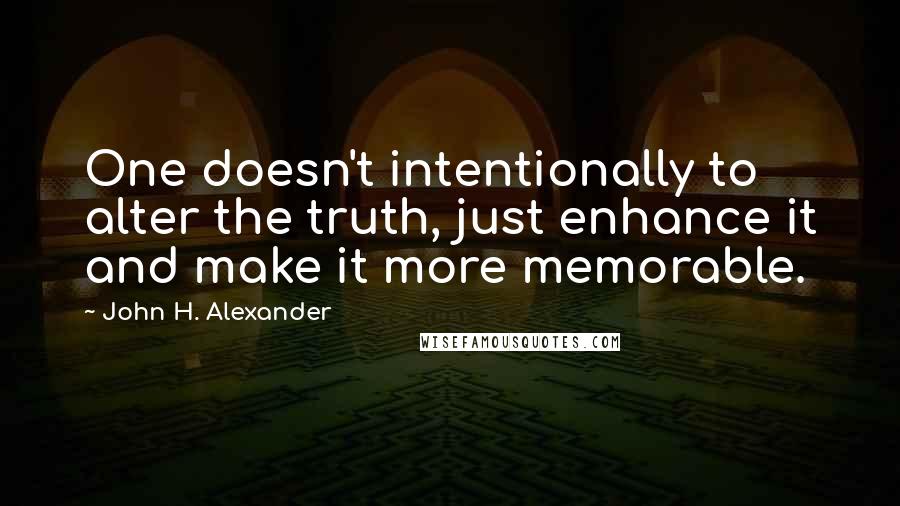 John H. Alexander Quotes: One doesn't intentionally to alter the truth, just enhance it and make it more memorable.