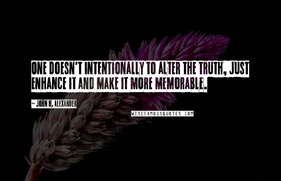 John H. Alexander Quotes: One doesn't intentionally to alter the truth, just enhance it and make it more memorable.