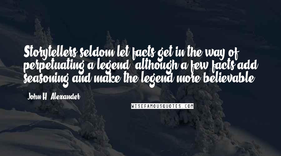 John H. Alexander Quotes: Storytellers seldom let facts get in the way of perpetuating a legend, although a few facts add seasoning and make the legend more believable.