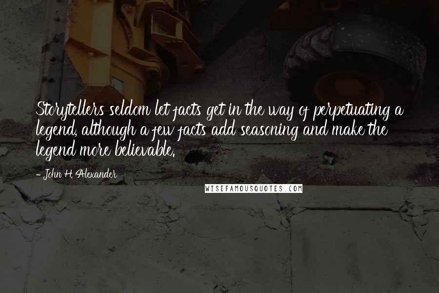 John H. Alexander Quotes: Storytellers seldom let facts get in the way of perpetuating a legend, although a few facts add seasoning and make the legend more believable.