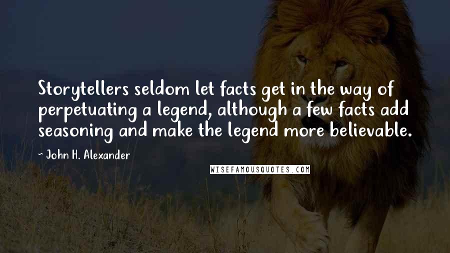 John H. Alexander Quotes: Storytellers seldom let facts get in the way of perpetuating a legend, although a few facts add seasoning and make the legend more believable.