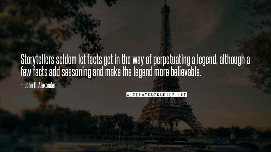 John H. Alexander Quotes: Storytellers seldom let facts get in the way of perpetuating a legend, although a few facts add seasoning and make the legend more believable.