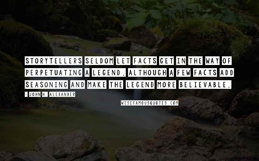 John H. Alexander Quotes: Storytellers seldom let facts get in the way of perpetuating a legend, although a few facts add seasoning and make the legend more believable.