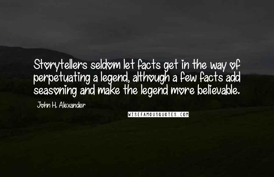 John H. Alexander Quotes: Storytellers seldom let facts get in the way of perpetuating a legend, although a few facts add seasoning and make the legend more believable.