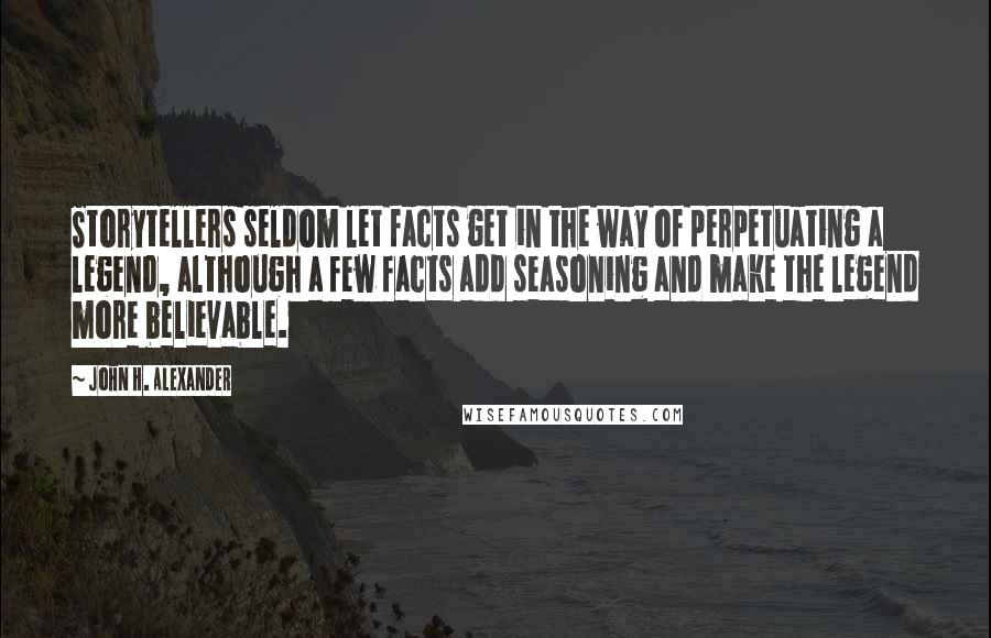 John H. Alexander Quotes: Storytellers seldom let facts get in the way of perpetuating a legend, although a few facts add seasoning and make the legend more believable.