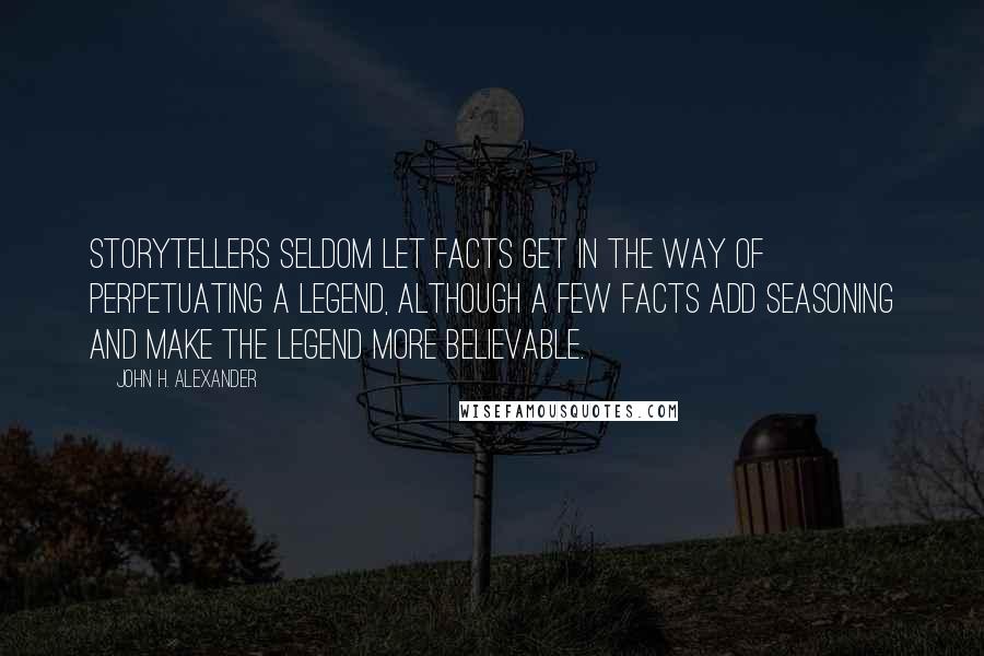 John H. Alexander Quotes: Storytellers seldom let facts get in the way of perpetuating a legend, although a few facts add seasoning and make the legend more believable.