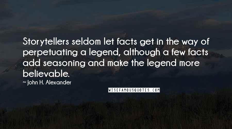 John H. Alexander Quotes: Storytellers seldom let facts get in the way of perpetuating a legend, although a few facts add seasoning and make the legend more believable.