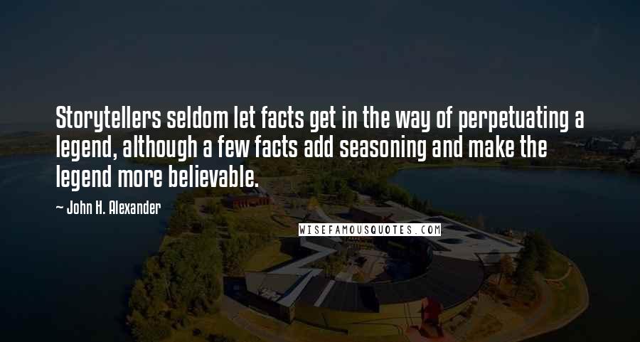 John H. Alexander Quotes: Storytellers seldom let facts get in the way of perpetuating a legend, although a few facts add seasoning and make the legend more believable.