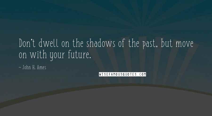 John H. Ames Quotes: Don't dwell on the shadows of the past, but move on with your future.