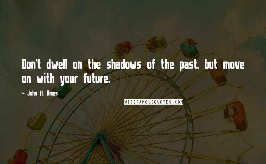 John H. Ames Quotes: Don't dwell on the shadows of the past, but move on with your future.