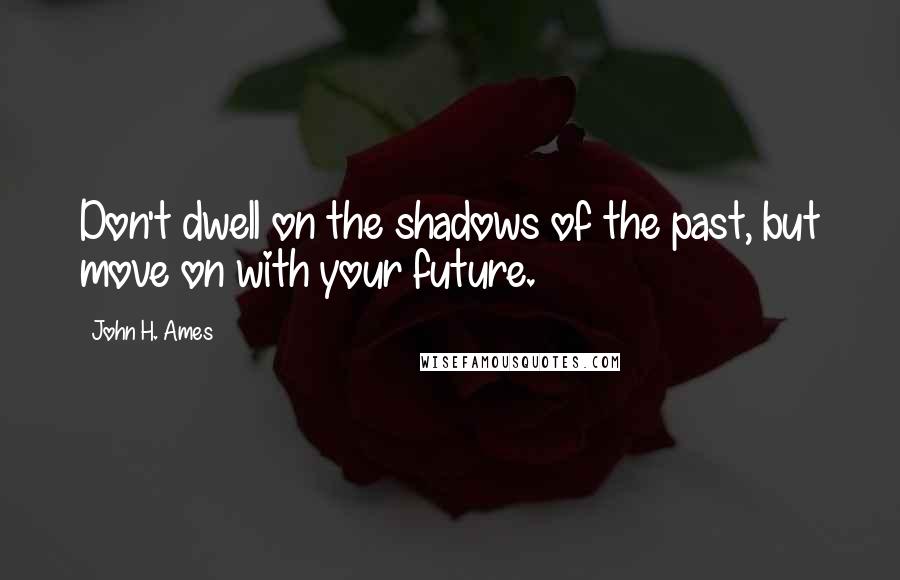 John H. Ames Quotes: Don't dwell on the shadows of the past, but move on with your future.