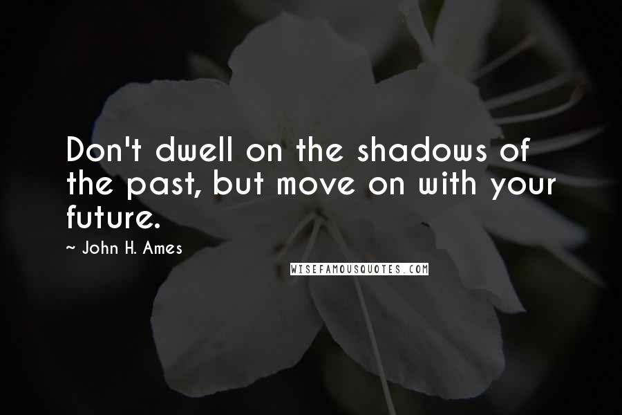 John H. Ames Quotes: Don't dwell on the shadows of the past, but move on with your future.