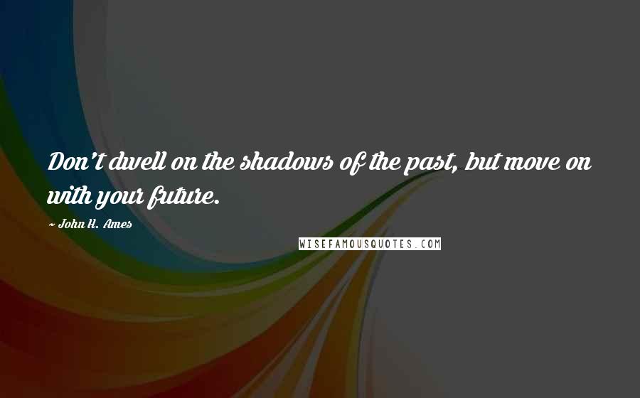 John H. Ames Quotes: Don't dwell on the shadows of the past, but move on with your future.
