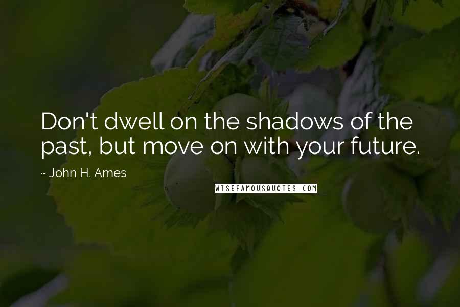 John H. Ames Quotes: Don't dwell on the shadows of the past, but move on with your future.