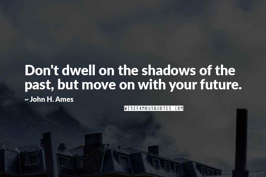 John H. Ames Quotes: Don't dwell on the shadows of the past, but move on with your future.