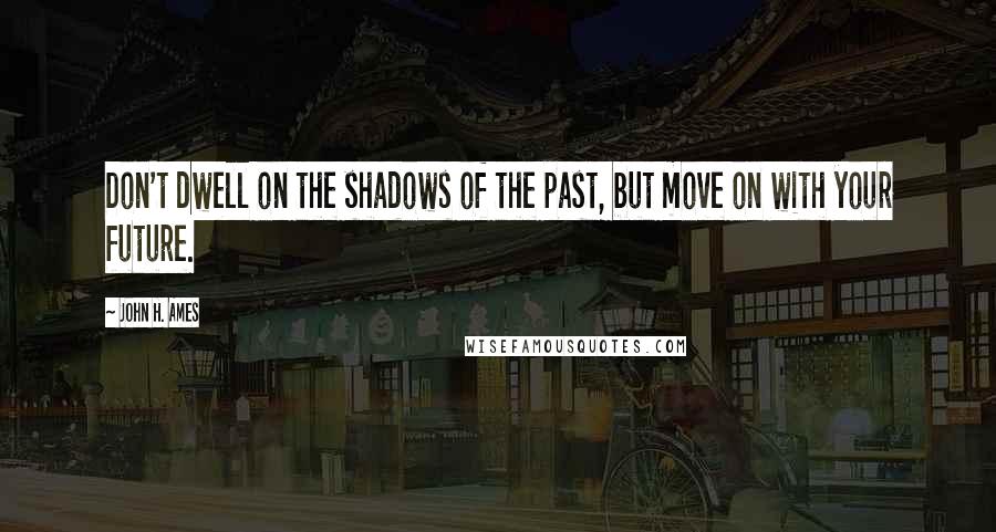 John H. Ames Quotes: Don't dwell on the shadows of the past, but move on with your future.