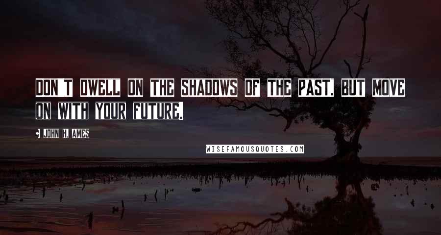 John H. Ames Quotes: Don't dwell on the shadows of the past, but move on with your future.