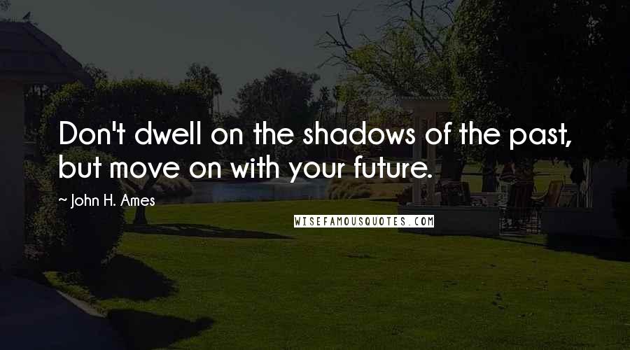 John H. Ames Quotes: Don't dwell on the shadows of the past, but move on with your future.