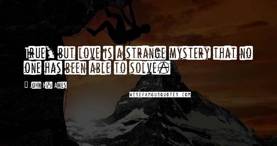 John H. Ames Quotes: True, but love is a strange mystery that no one has been able to solve.