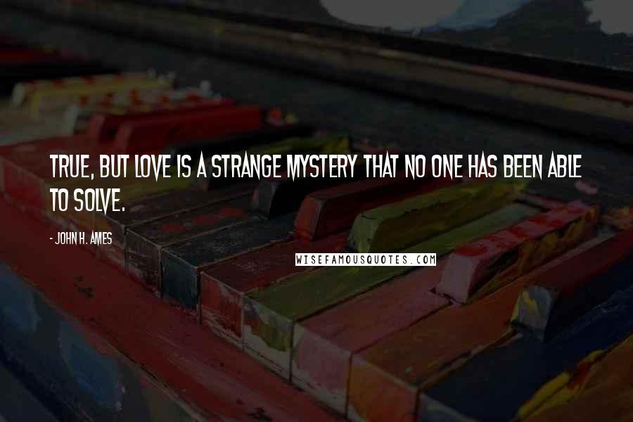 John H. Ames Quotes: True, but love is a strange mystery that no one has been able to solve.