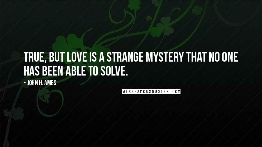 John H. Ames Quotes: True, but love is a strange mystery that no one has been able to solve.