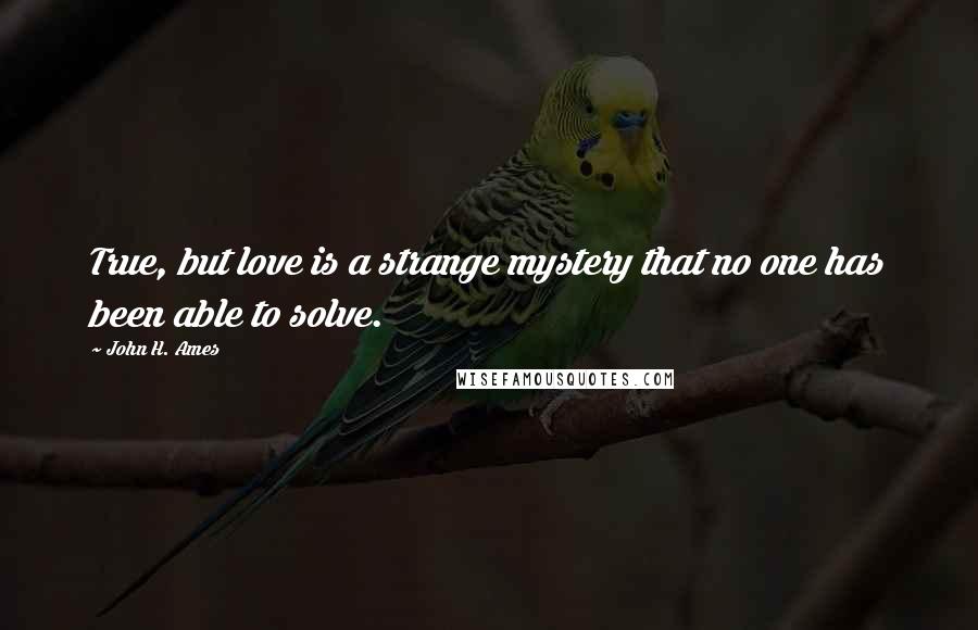 John H. Ames Quotes: True, but love is a strange mystery that no one has been able to solve.