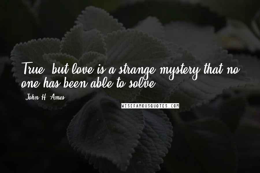 John H. Ames Quotes: True, but love is a strange mystery that no one has been able to solve.