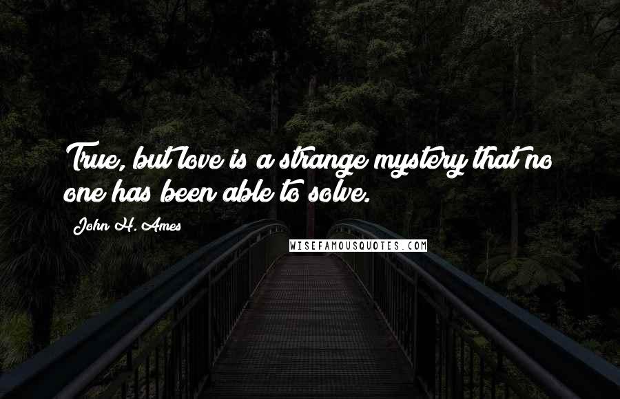 John H. Ames Quotes: True, but love is a strange mystery that no one has been able to solve.