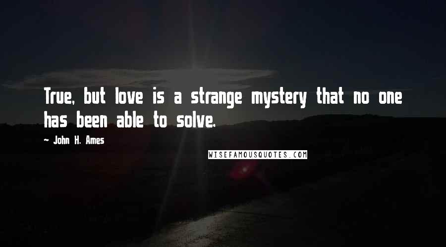 John H. Ames Quotes: True, but love is a strange mystery that no one has been able to solve.