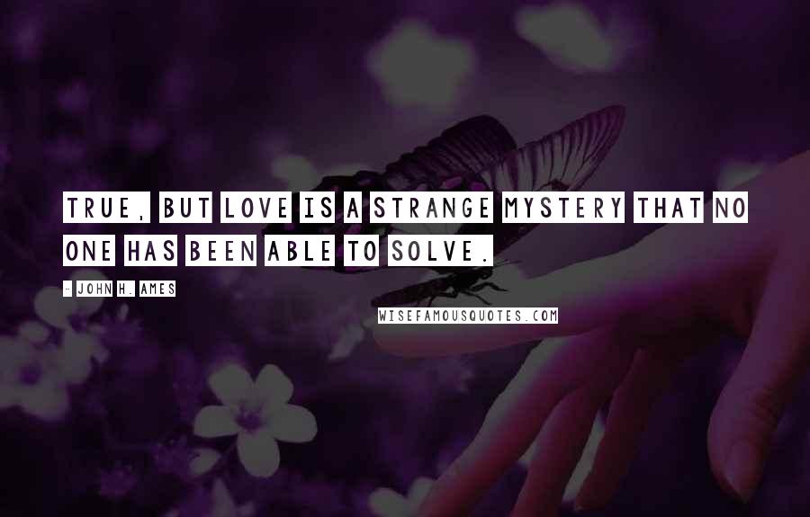 John H. Ames Quotes: True, but love is a strange mystery that no one has been able to solve.