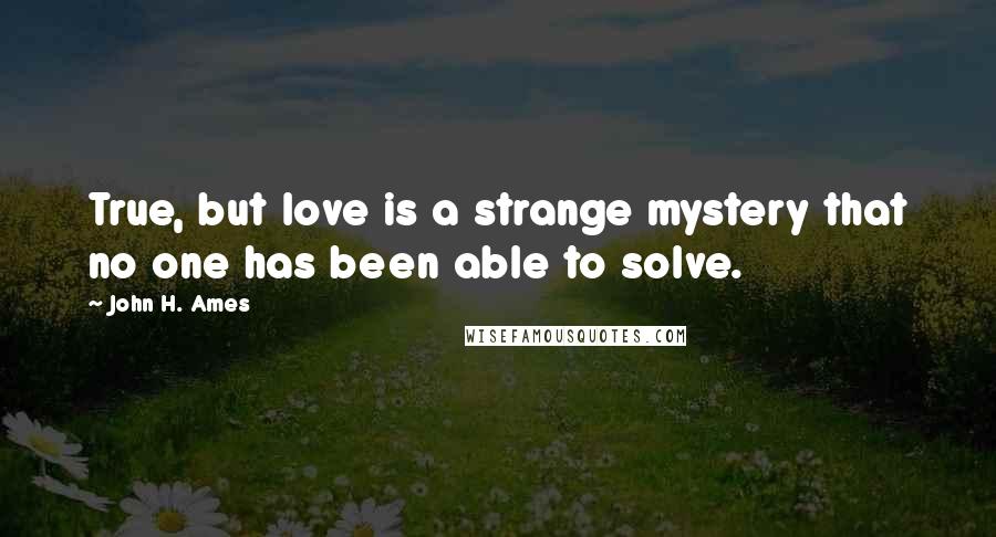 John H. Ames Quotes: True, but love is a strange mystery that no one has been able to solve.