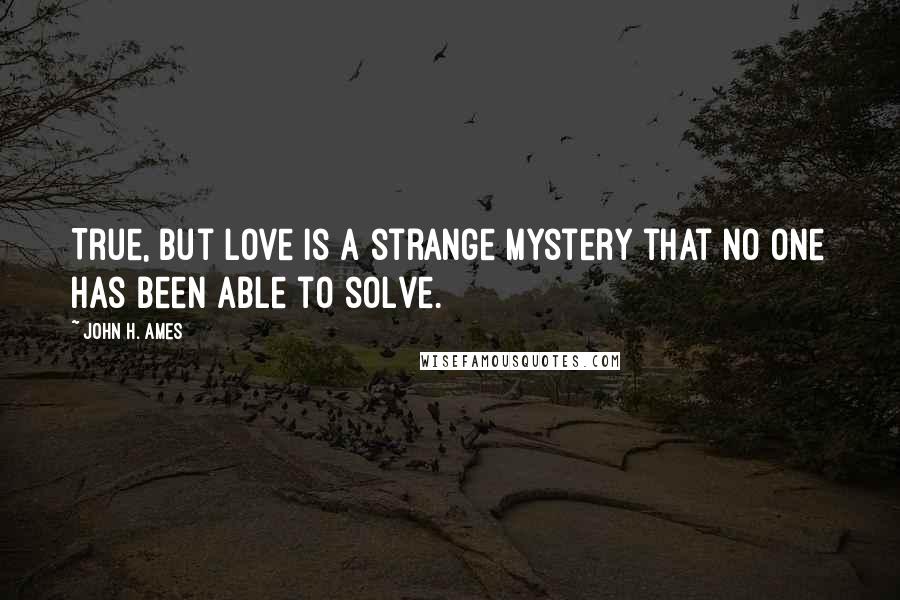 John H. Ames Quotes: True, but love is a strange mystery that no one has been able to solve.