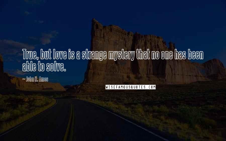 John H. Ames Quotes: True, but love is a strange mystery that no one has been able to solve.