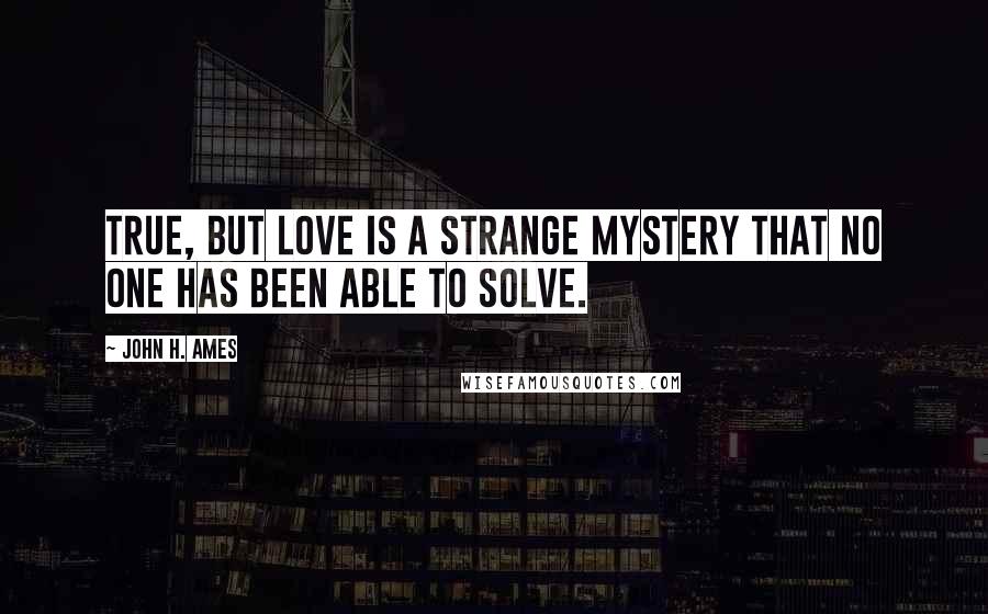 John H. Ames Quotes: True, but love is a strange mystery that no one has been able to solve.