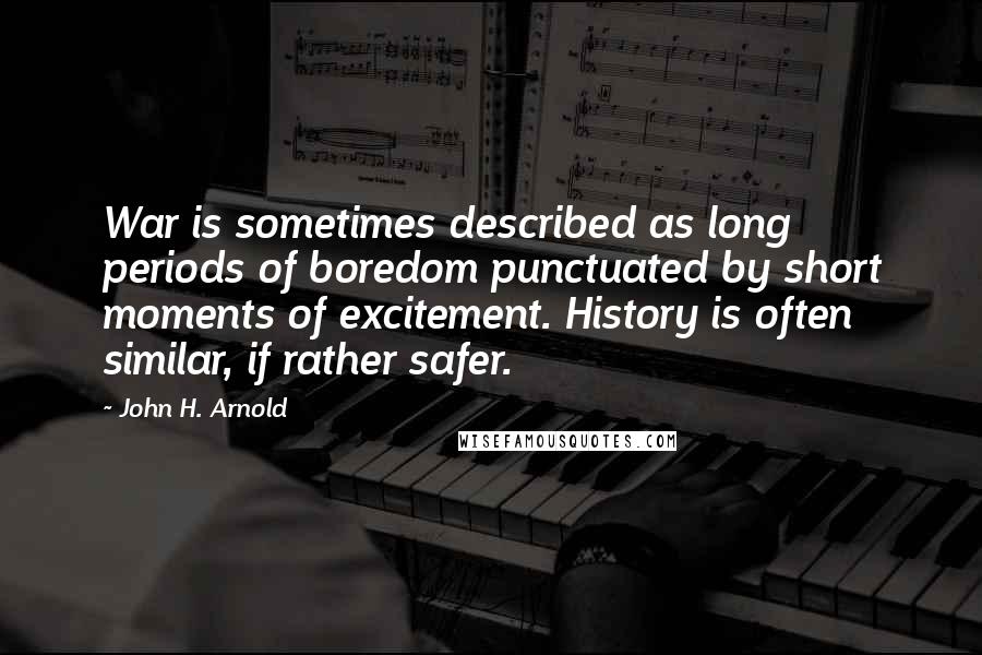 John H. Arnold Quotes: War is sometimes described as long periods of boredom punctuated by short moments of excitement. History is often similar, if rather safer.