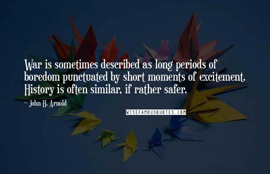 John H. Arnold Quotes: War is sometimes described as long periods of boredom punctuated by short moments of excitement. History is often similar, if rather safer.