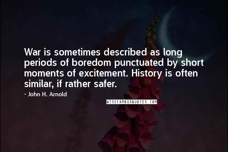 John H. Arnold Quotes: War is sometimes described as long periods of boredom punctuated by short moments of excitement. History is often similar, if rather safer.