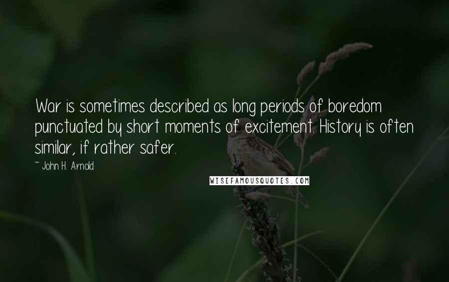 John H. Arnold Quotes: War is sometimes described as long periods of boredom punctuated by short moments of excitement. History is often similar, if rather safer.