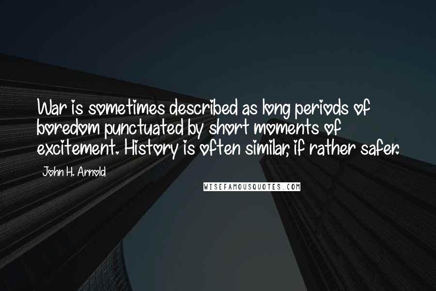 John H. Arnold Quotes: War is sometimes described as long periods of boredom punctuated by short moments of excitement. History is often similar, if rather safer.