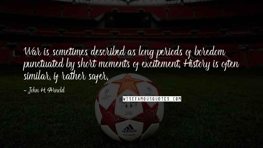 John H. Arnold Quotes: War is sometimes described as long periods of boredom punctuated by short moments of excitement. History is often similar, if rather safer.