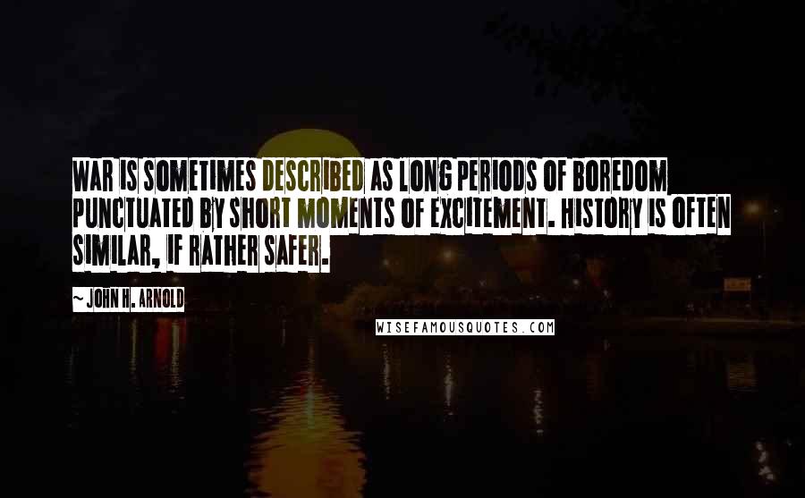 John H. Arnold Quotes: War is sometimes described as long periods of boredom punctuated by short moments of excitement. History is often similar, if rather safer.