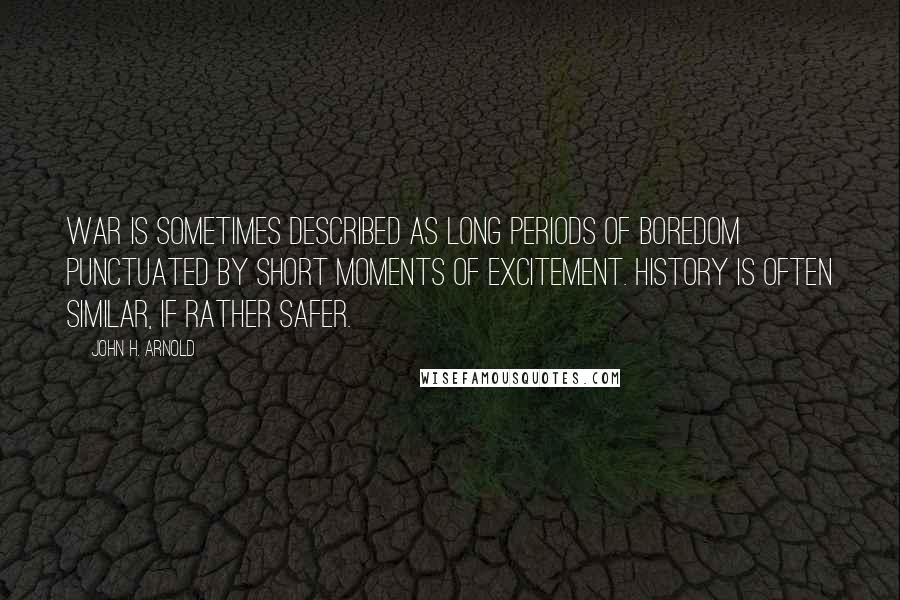 John H. Arnold Quotes: War is sometimes described as long periods of boredom punctuated by short moments of excitement. History is often similar, if rather safer.