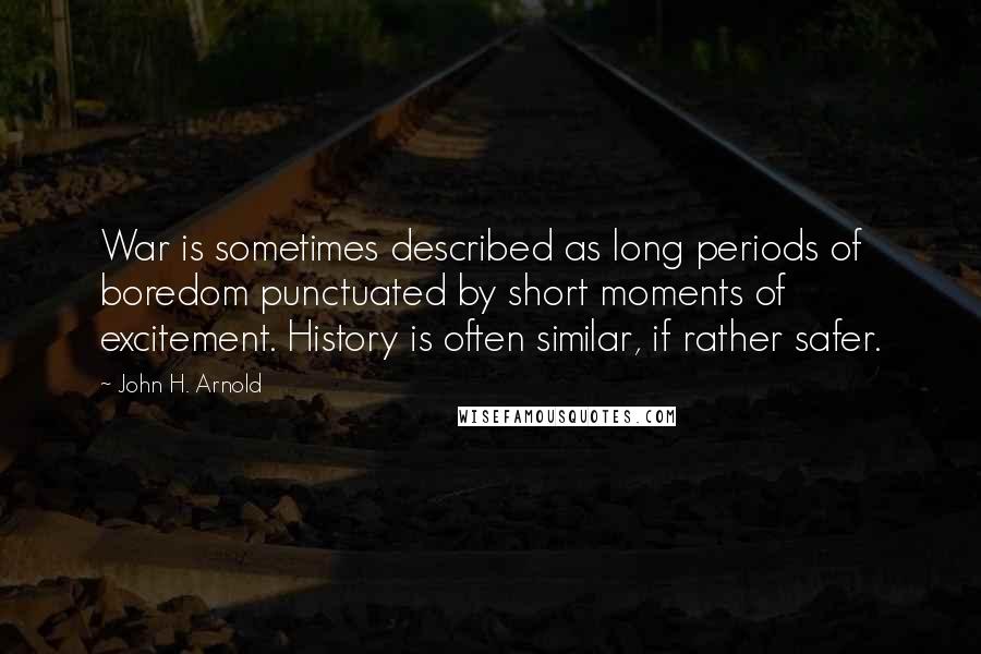 John H. Arnold Quotes: War is sometimes described as long periods of boredom punctuated by short moments of excitement. History is often similar, if rather safer.