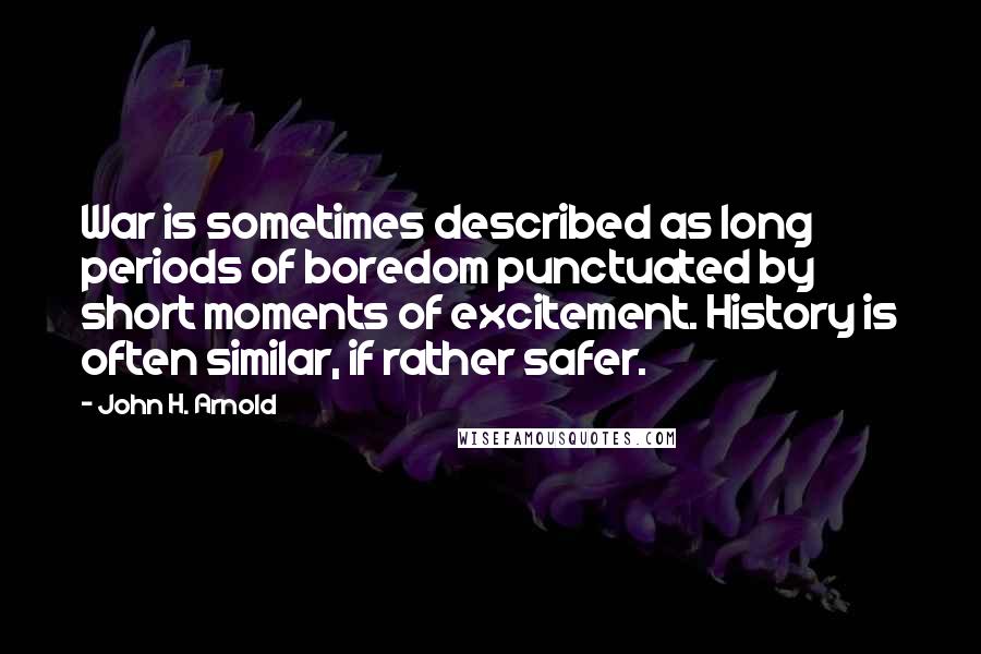 John H. Arnold Quotes: War is sometimes described as long periods of boredom punctuated by short moments of excitement. History is often similar, if rather safer.