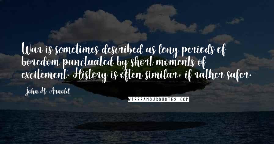 John H. Arnold Quotes: War is sometimes described as long periods of boredom punctuated by short moments of excitement. History is often similar, if rather safer.