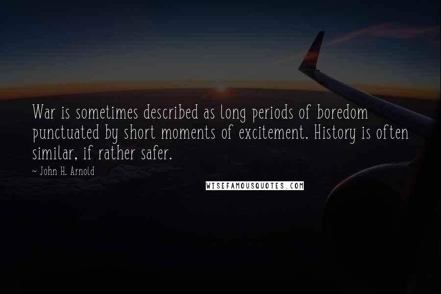 John H. Arnold Quotes: War is sometimes described as long periods of boredom punctuated by short moments of excitement. History is often similar, if rather safer.