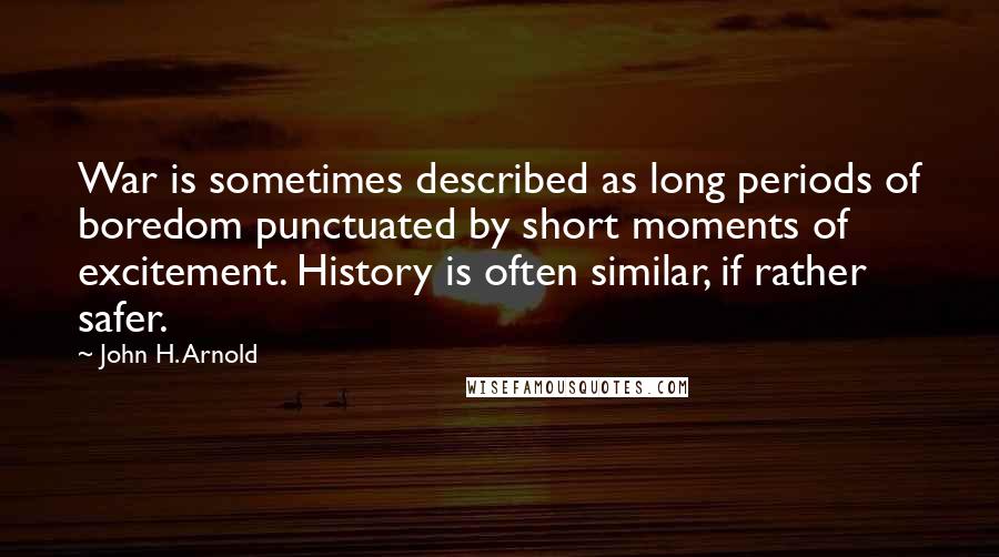 John H. Arnold Quotes: War is sometimes described as long periods of boredom punctuated by short moments of excitement. History is often similar, if rather safer.