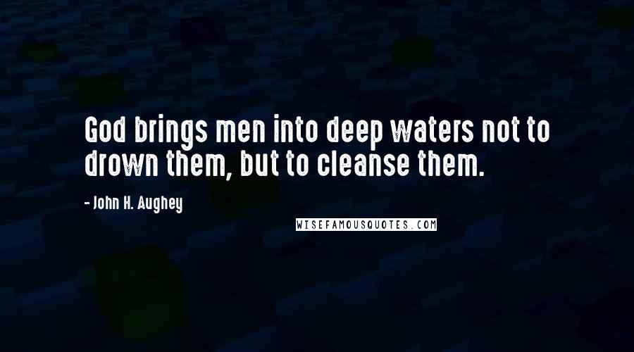 John H. Aughey Quotes: God brings men into deep waters not to drown them, but to cleanse them.